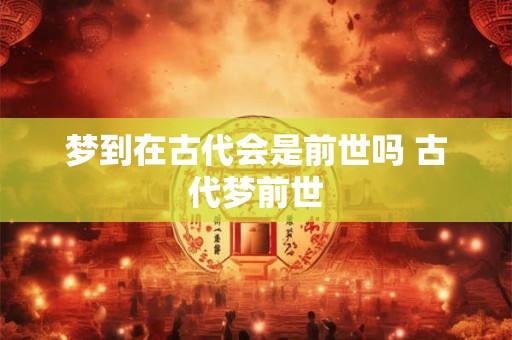 梦到在古代会是前世吗 古代梦前世