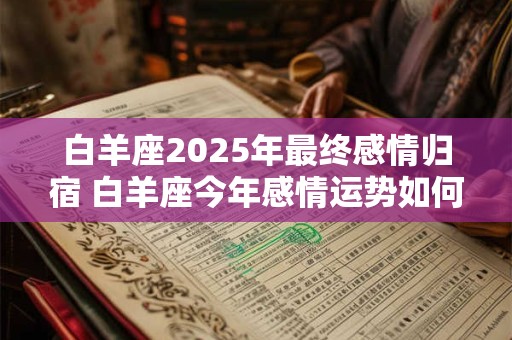白羊座2025年最终感情归宿 白羊座今年感情运势如何