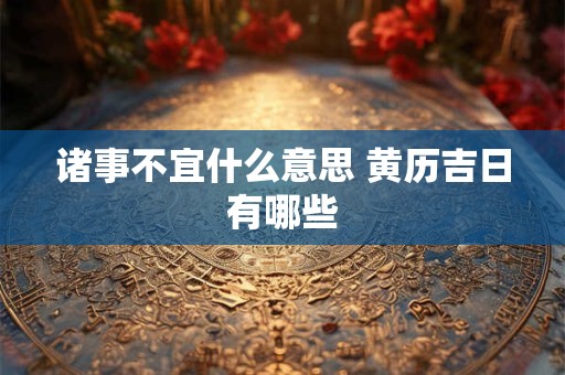 诸事不宜什么意思 黄历吉日有哪些