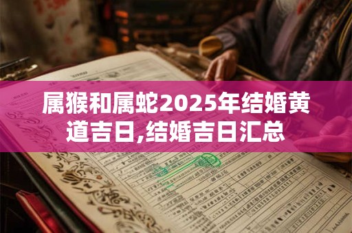 属猴和属蛇2025年结婚黄道吉日,结婚吉日汇总