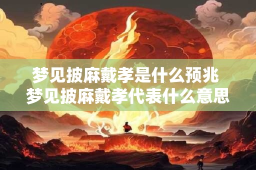 梦见披麻戴孝是什么预兆 梦见披麻戴孝代表什么意思