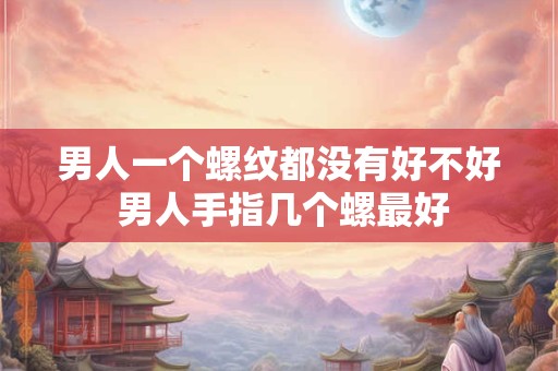 男人一个螺纹都没有好不好 男人手指几个螺最好