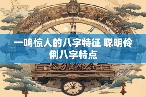 一鸣惊人的八字特征 聪明伶俐八字特点