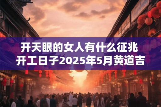 开天眼的女人有什么征兆 开工日子2025年5月黄道吉日查询表