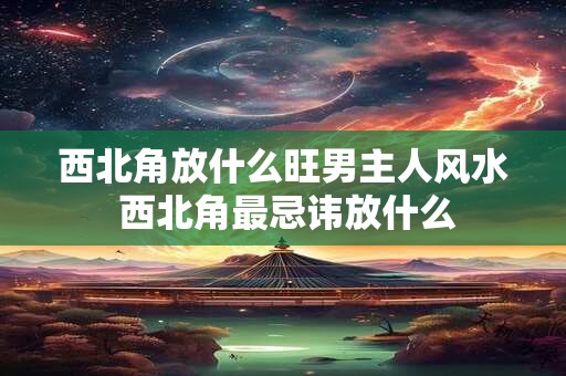西北角放什么旺男主人风水 西北角最忌讳放什么