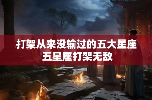 打架从来没输过的五大星座 五星座打架无敌