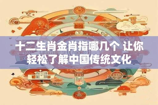 十二生肖金肖指哪几个 让你轻松了解中国传统文化