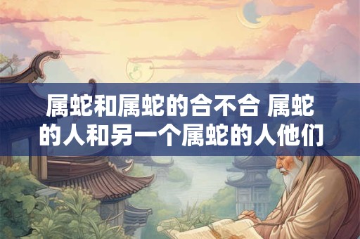 属蛇和属蛇的合不合 属蛇的人和另一个属蛇的人他们适合在一起吗