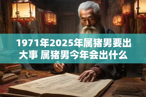 1971年2025年属猪男要出大事 属猪男今年会出什么大事
