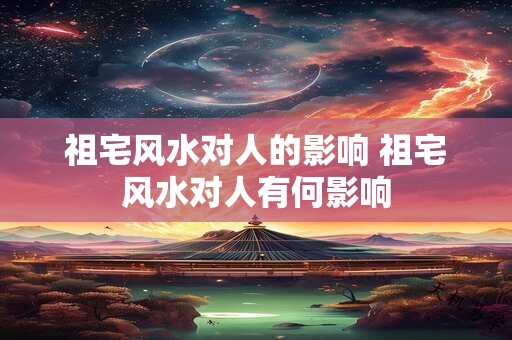 祖宅风水对人的影响 祖宅风水对人有何影响