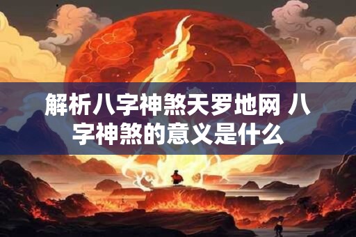 解析八字神煞天罗地网 八字神煞的意义是什么 解析八字神煞天罗地网 八字神煞的意义是什么