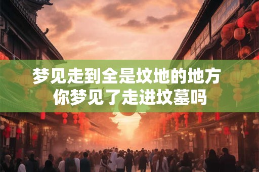 梦见走到全是坟地的地方 你梦见了走进坟墓吗