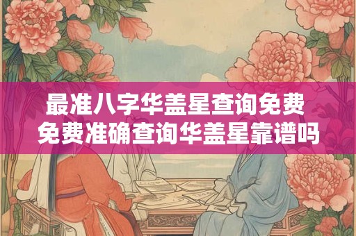 最准八字华盖星查询免费 免费准确查询华盖星靠谱吗