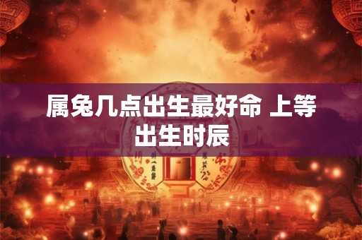 属兔几点出生最好命 上等出生时辰