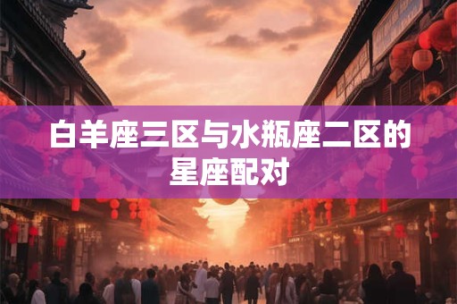 白羊座三区与水瓶座二区的星座配对