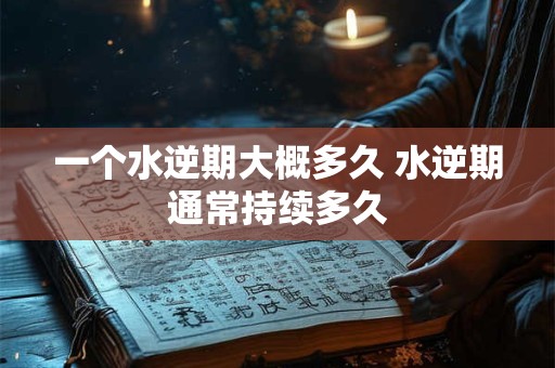 一个水逆期大概多久 水逆期通常持续多久
