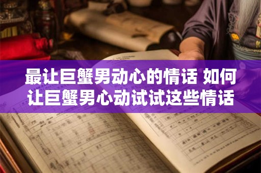 最让巨蟹男动心的情话 如何让巨蟹男心动试试这些情话