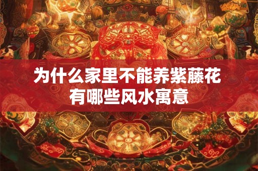 为什么家里不能养紫藤花 有哪些风水寓意