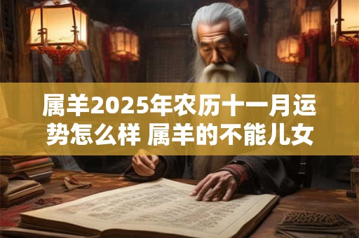 属羊2025年农历十一月运势怎么样 属羊的不能儿女双全真的吗 属羊2025年农历十一月运势怎么样 属羊的不能儿女双全真的吗