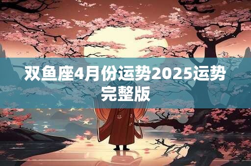 双鱼座4月份运势2025运势完整版 双鱼座4月份运势2025运势完整版