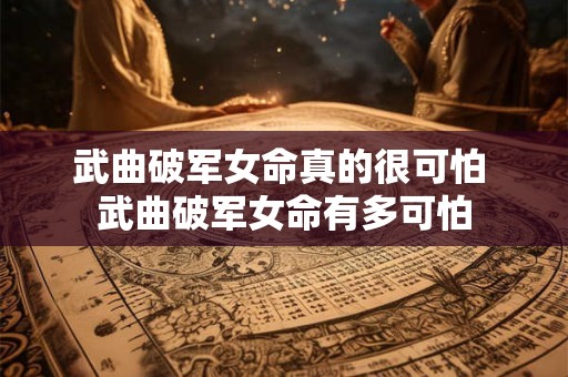 武曲破军女命真的很可怕 武曲破军女命有多可怕