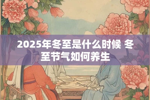 2025年冬至是什么时候 冬至节气如何养生