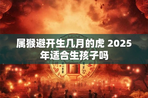 属猴避开生几月的虎 2025年适合生孩子吗