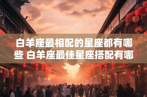 白羊座最相配的星座都有哪些 白羊座最佳星座搭配有哪些