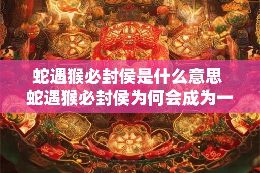 蛇遇猴必封侯是什么意思 蛇遇猴必封侯为何会成为一句谚语