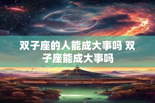 双子座的人能成大事吗 双子座能成大事吗