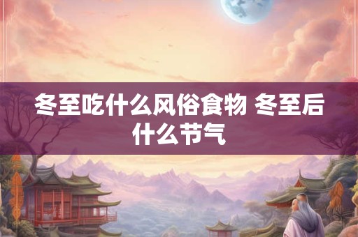 冬至吃什么风俗食物 冬至后什么节气
