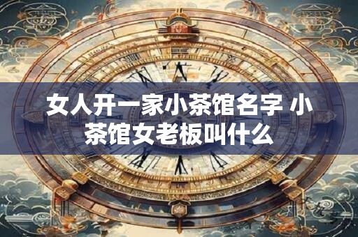 女人开一家小茶馆名字 小茶馆女老板叫什么