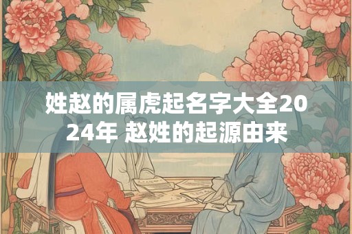 姓赵的属虎起名字大全2024年 赵姓的起源由来