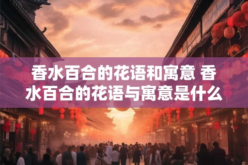 香水百合的花语和寓意 香水百合的花语与寓意是什么