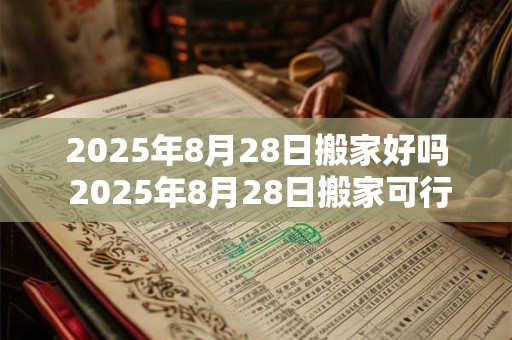 2025年8月28日搬家好吗 2025年8月28日搬家可行吗