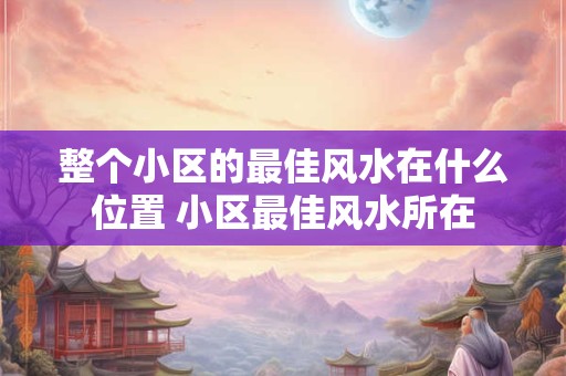 整个小区的最佳风水在什么位置 小区最佳风水所在
