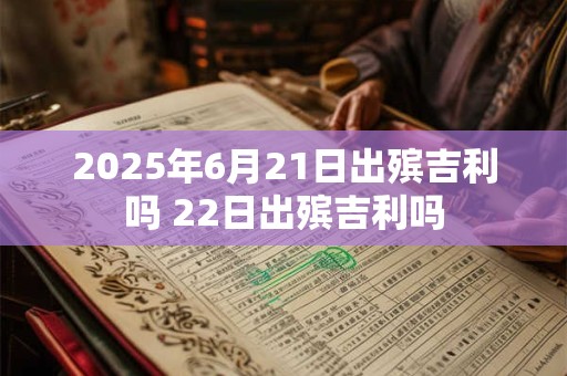2025年6月21日出殡吉利吗 22日出殡吉利吗