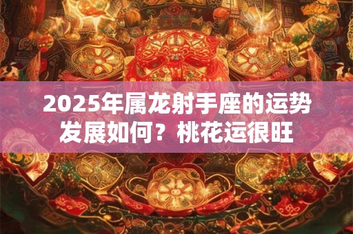 2025年属龙射手座的运势发展如何？桃花运很旺