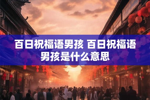 百日祝福语男孩 百日祝福语男孩是什么意思 百日祝福语男孩 百日祝福语男孩是什么意思