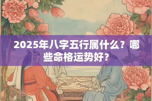 2025年八字五行属什么？哪些命格运势好？
