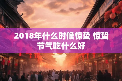 2018年什么时候惊蛰 惊蛰节气吃什么好