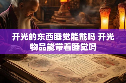 开光的东西睡觉能戴吗 开光物品能带着睡觉吗