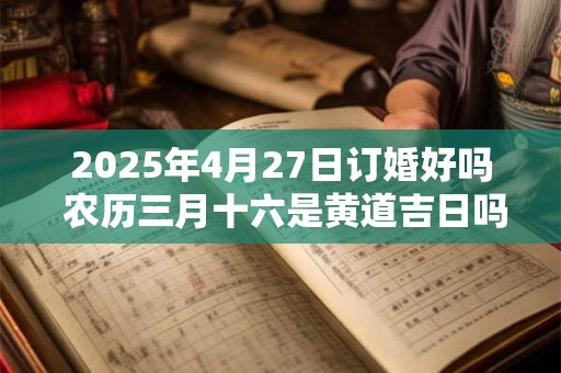 2025年4月27日订婚好吗 农历三月十六是黄道吉日吗