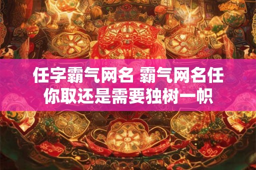 任字霸气网名 霸气网名任你取还是需要独树一帜