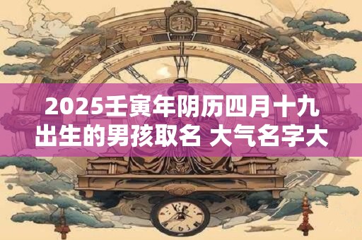 2025壬寅年阴历四月十九出生的男孩取名 大气名字大全