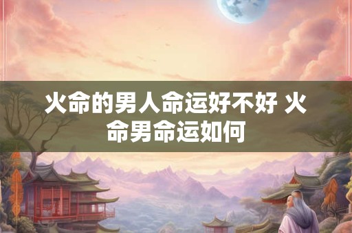 火命的男人命运好不好 火命男命运如何