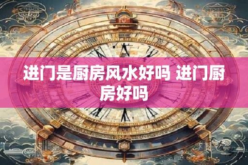 进门是厨房风水好吗 进门厨房好吗