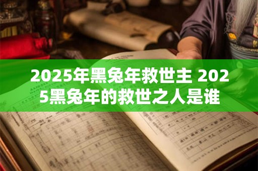 2025年黑兔年救世主 2025黑兔年的救世之人是谁