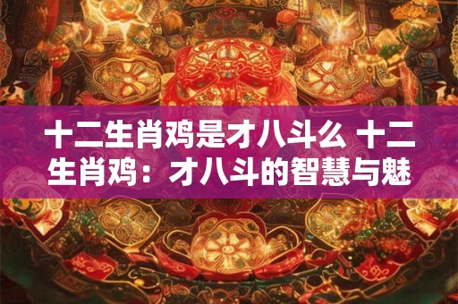 十二生肖鸡是才八斗么 十二生肖鸡：才八斗的智慧与魅力