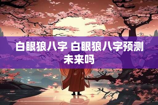 白眼狼八字 白眼狼八字预测未来吗